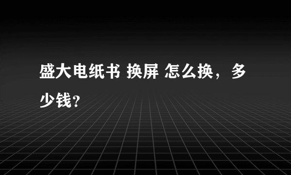 盛大电纸书 换屏 怎么换，多少钱？