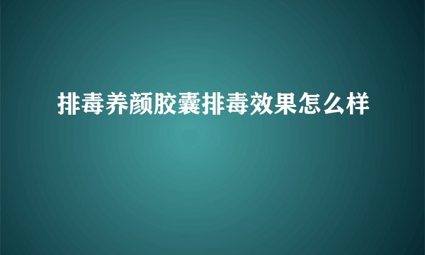 排毒养颜胶囊排毒效果怎么样