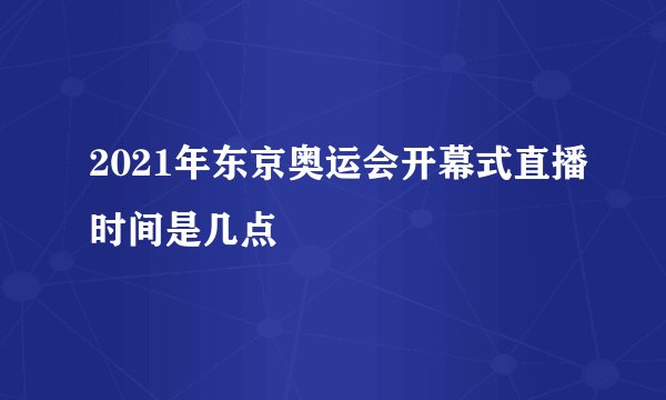 2021年东京奥运会开幕式直播时间是几点