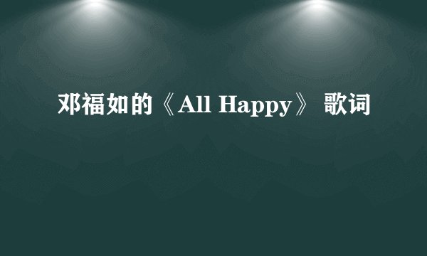 邓福如的《All Happy》 歌词