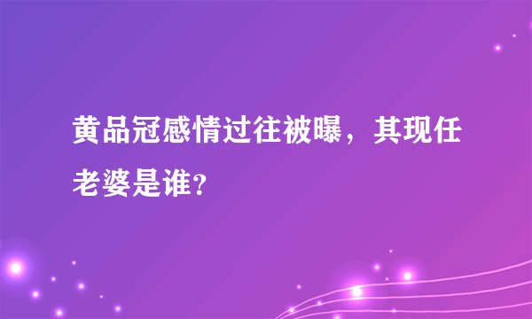 黄品冠感情过往被曝，其现任老婆是谁？
