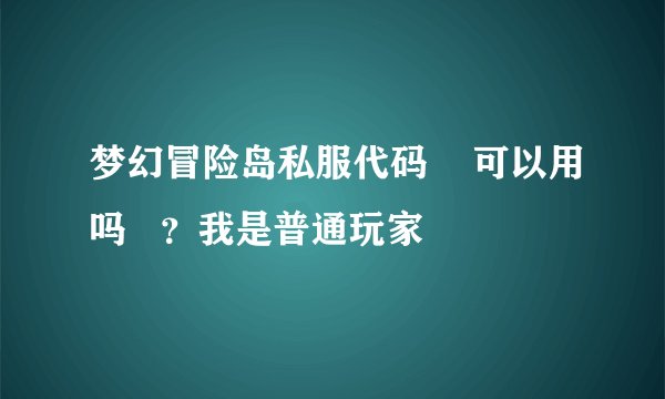 梦幻冒险岛私服代码    可以用吗   ？我是普通玩家