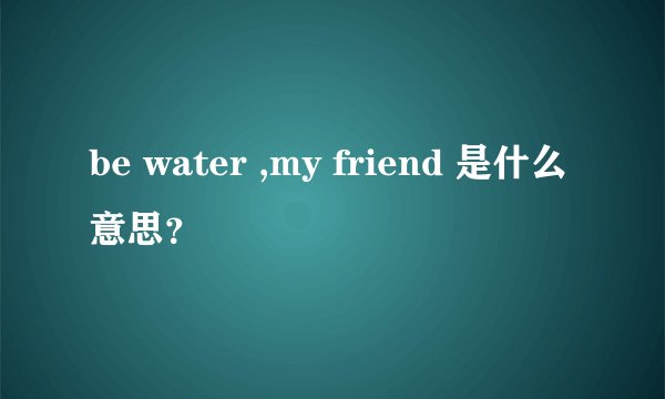 be water ,my friend 是什么意思？