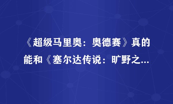 《超级马里奥：奥德赛》真的能和《塞尔达传说：旷野之息》比吗？