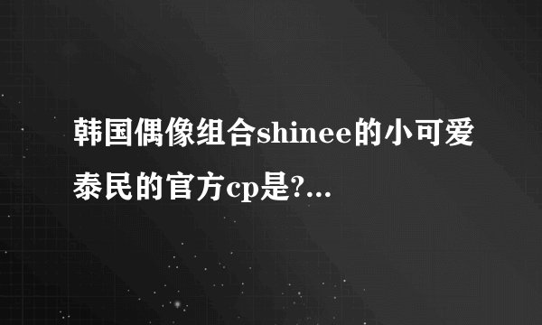 韩国偶像组合shinee的小可爱泰民的官方cp是?还有shinee其它cp,哪位亲知道?