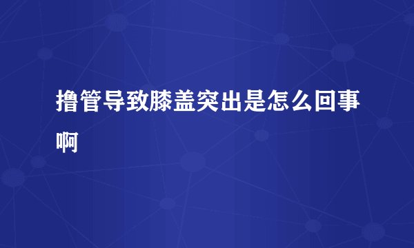 撸管导致膝盖突出是怎么回事啊