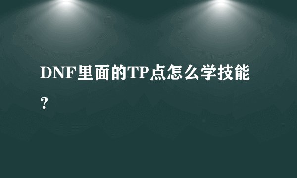 DNF里面的TP点怎么学技能?