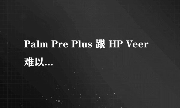 Palm Pre Plus 跟 HP Veer难以取舍，求用过的人详解