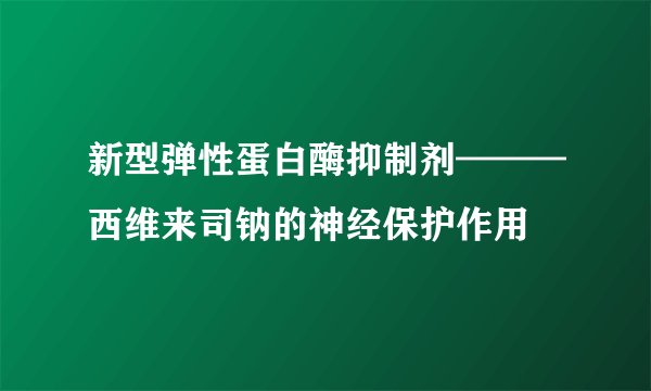 新型弹性蛋白酶抑制剂———西维来司钠的神经保护作用