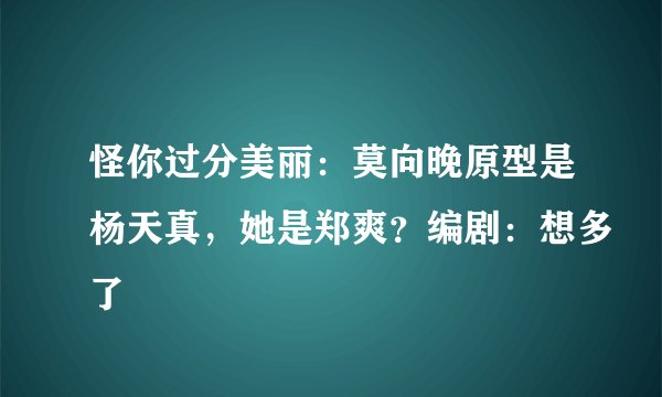 怪你过分美丽：莫向晚原型是杨天真，她是郑爽？编剧：想多了