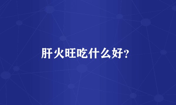 肝火旺吃什么好?