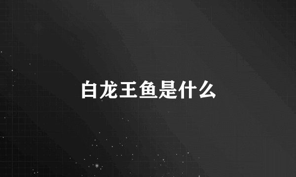 白龙王鱼是什么