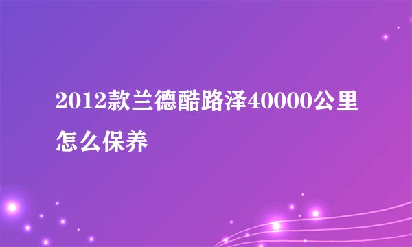 2012款兰德酷路泽40000公里怎么保养
