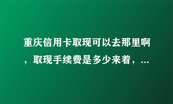 重庆信用卡取现可以去那里啊，取现手续费是多少来着，重庆信用卡提现好吗，
