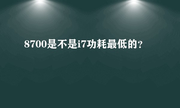 8700是不是i7功耗最低的？