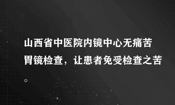 山西省中医院内镜中心无痛苦胃镜检查，让患者免受检查之苦。