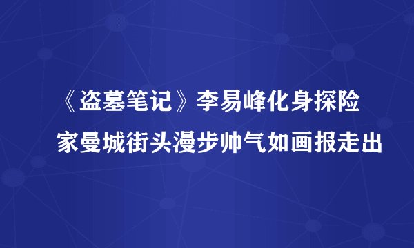 《盗墓笔记》李易峰化身探险家曼城街头漫步帅气如画报走出