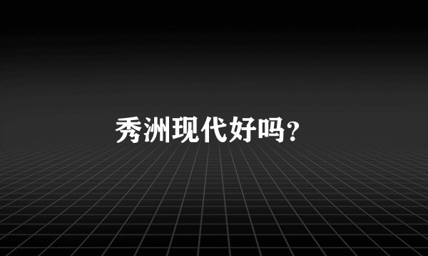 秀洲现代好吗？