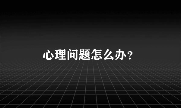 心理问题怎么办？