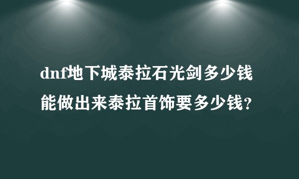 dnf地下城泰拉石光剑多少钱能做出来泰拉首饰要多少钱？