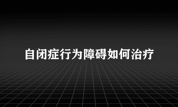 自闭症行为障碍如何治疗