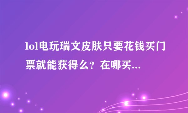 lol电玩瑞文皮肤只要花钱买门票就能获得么？在哪买？买了不去可以获得皮肤么？谢谢