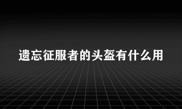 遗忘征服者的头盔有什么用