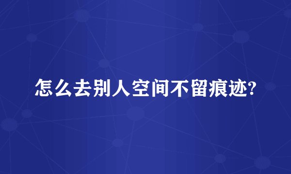 怎么去别人空间不留痕迹?