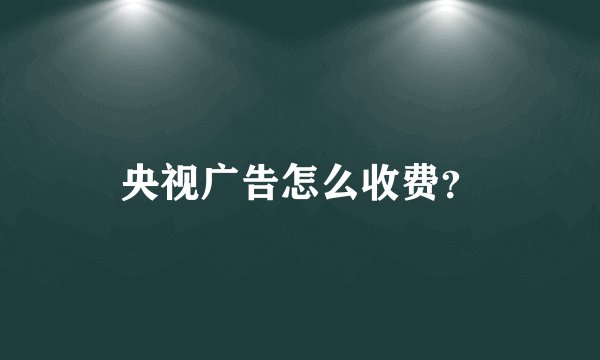 央视广告怎么收费？