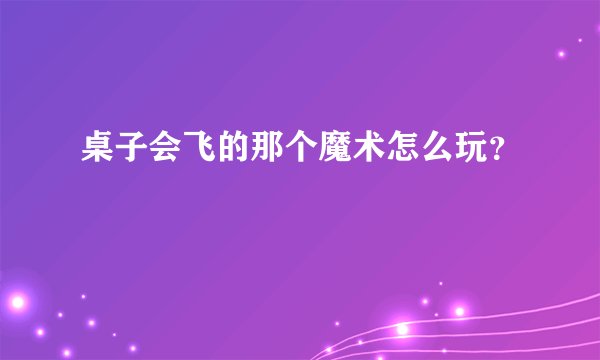 桌子会飞的那个魔术怎么玩？