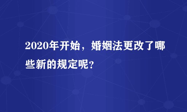 2020年开始，婚姻法更改了哪些新的规定呢？