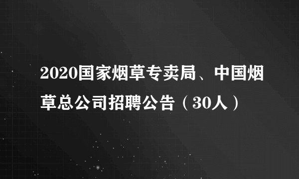 2020国家烟草专卖局、中国烟草总公司招聘公告（30人）