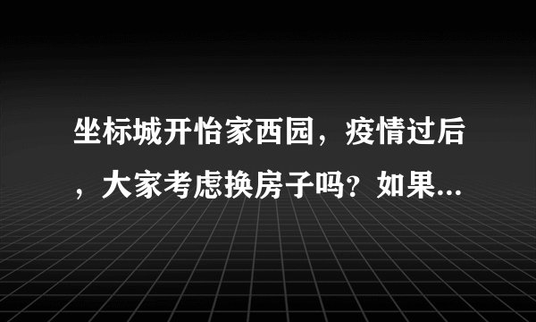 坐标城开怡家西园，疫情过后，大家考虑换房子吗？如果要买房应该考虑哪些因素？