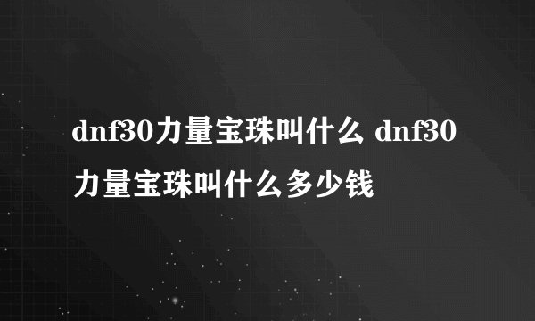 dnf30力量宝珠叫什么 dnf30力量宝珠叫什么多少钱