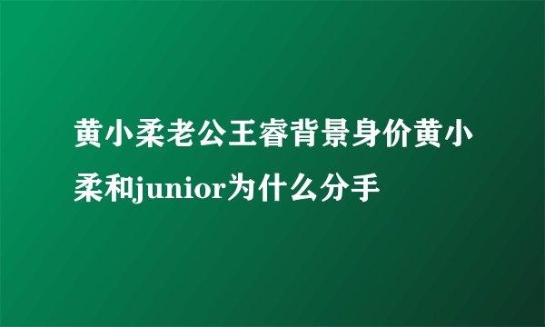 黄小柔老公王睿背景身价黄小柔和junior为什么分手