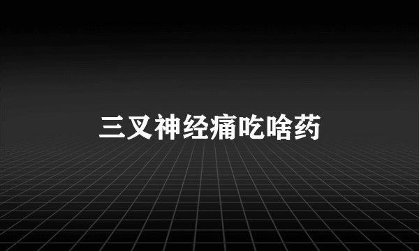 三叉神经痛吃啥药