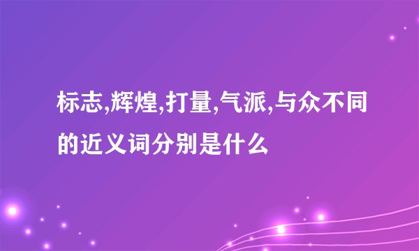 标志,辉煌,打量,气派,与众不同的近义词分别是什么