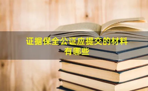 证据保全公证应提交的材料有哪些
