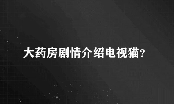 大药房剧情介绍电视猫？