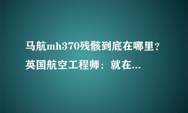 马航mh370残骸到底在哪里？英国航空工程师：就在澳大利亚