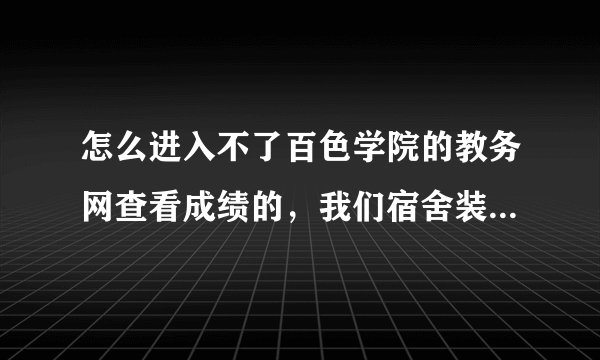 怎么进入不了百色学院的教务网查看成绩的，我们宿舍装w7的都进不了，进得去就是显示不了成绩