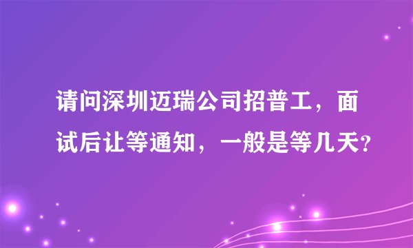 请问深圳迈瑞公司招普工，面试后让等通知，一般是等几天？