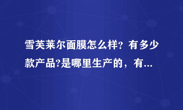 雪芙莱尔面膜怎么样？有多少款产品?是哪里生产的，有什么优势啊？