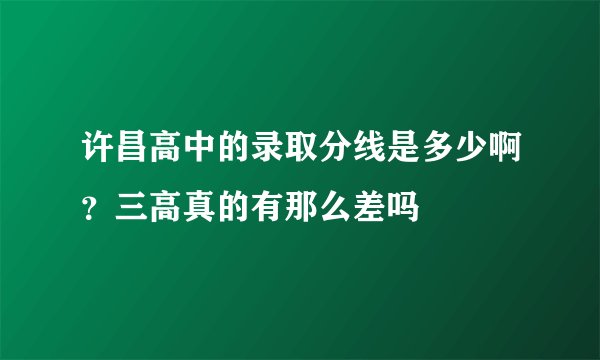 许昌高中的录取分线是多少啊？三高真的有那么差吗