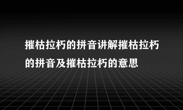 摧枯拉朽的拼音讲解摧枯拉朽的拼音及摧枯拉朽的意思