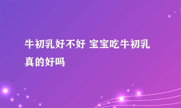 牛初乳好不好 宝宝吃牛初乳真的好吗