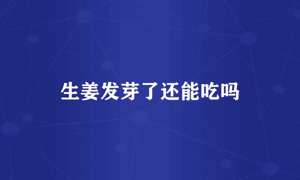 生姜发芽了还能吃吗