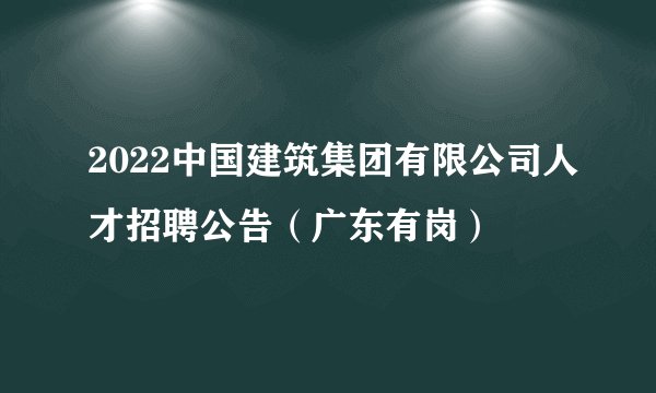 2022中国建筑集团有限公司人才招聘公告（广东有岗）