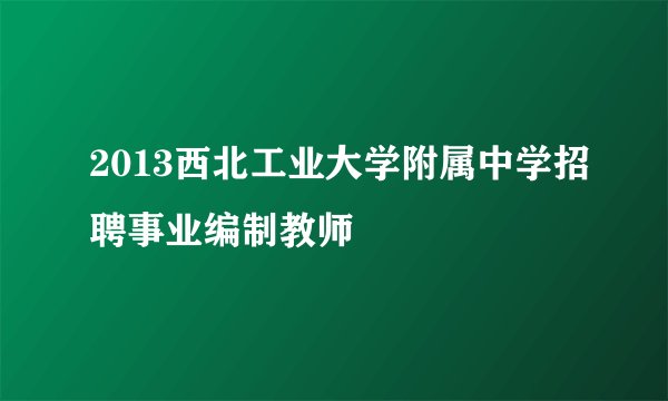 2013西北工业大学附属中学招聘事业编制教师