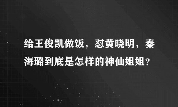 给王俊凯做饭，怼黄晓明，秦海璐到底是怎样的神仙姐姐？
